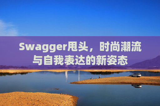Swagger甩头,时尚潮流与自我表达的新姿态 Swagger甩头,时尚潮流与自我表达的新姿态